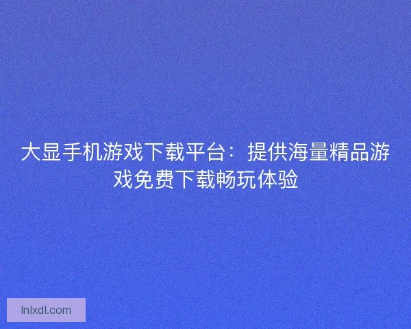 大显手机游戏下载平台：提供海量精品游戏免费下载畅玩体验