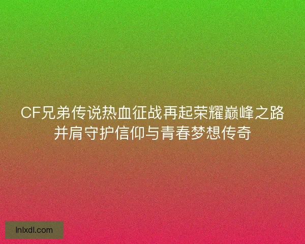 CF兄弟传说热血征战再起荣耀巅峰之路并肩守护信仰与青春梦想传奇