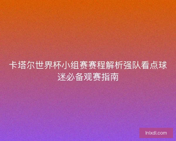 卡塔尔世界杯小组赛赛程解析强队看点球迷必备观赛指南
