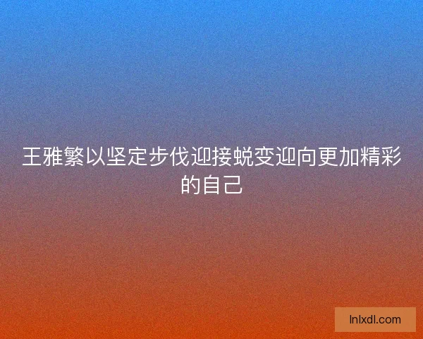 王雅繁以坚定步伐迎接蜕变迎向更加精彩的自己