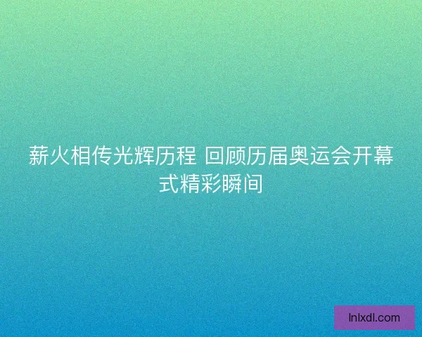 薪火相传光辉历程 回顾历届奥运会开幕式精彩瞬间