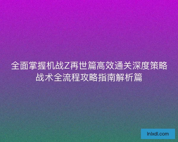 全面掌握机战Z再世篇高效通关深度策略战术全流程攻略指南解析篇